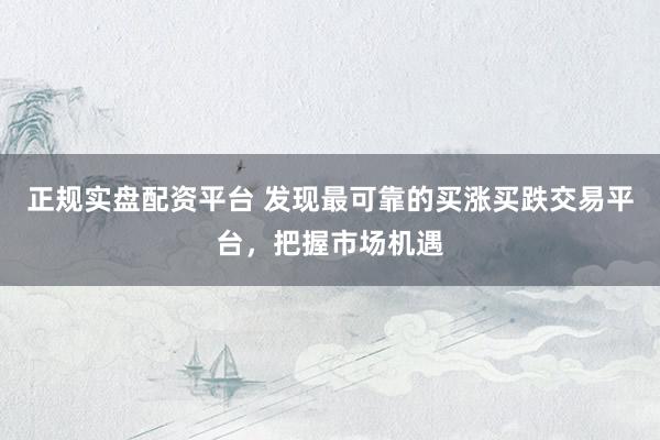 正规实盘配资平台 发现最可靠的买涨买跌交易平台，把握市场机遇