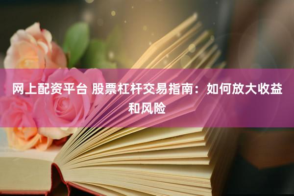 网上配资平台 股票杠杆交易指南：如何放大收益和风险