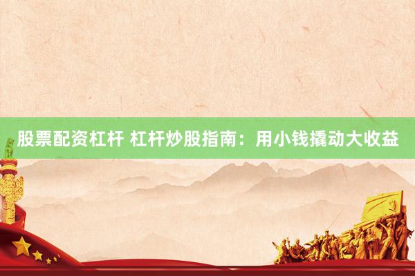 股票配资杠杆 杠杆炒股指南：用小钱撬动大收益