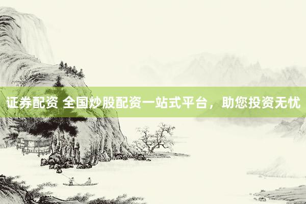 证券配资 全国炒股配资一站式平台，助您投资无忧