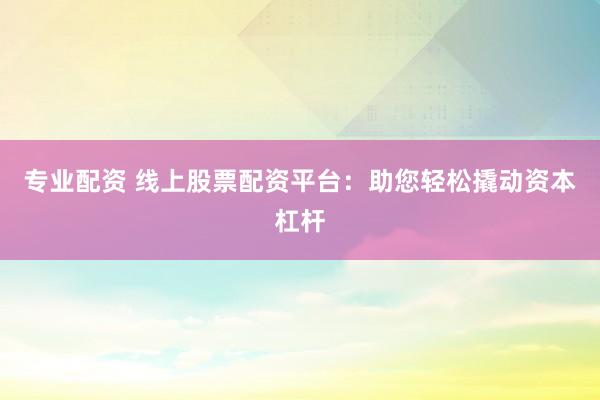 专业配资 线上股票配资平台：助您轻松撬动资本杠杆