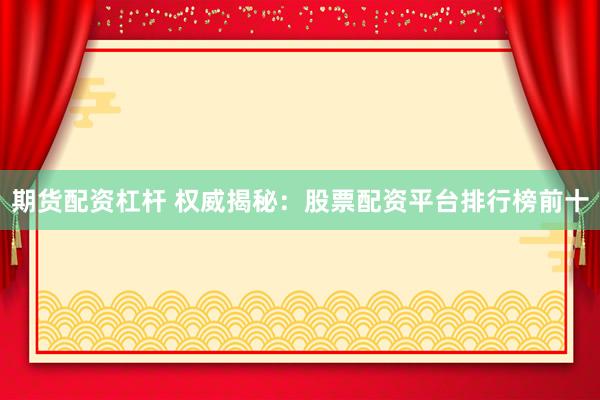期货配资杠杆 权威揭秘：股票配资平台排行榜前十