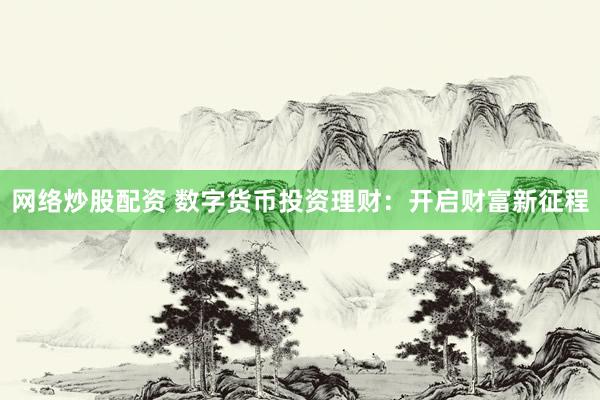 网络炒股配资 数字货币投资理财：开启财富新征程