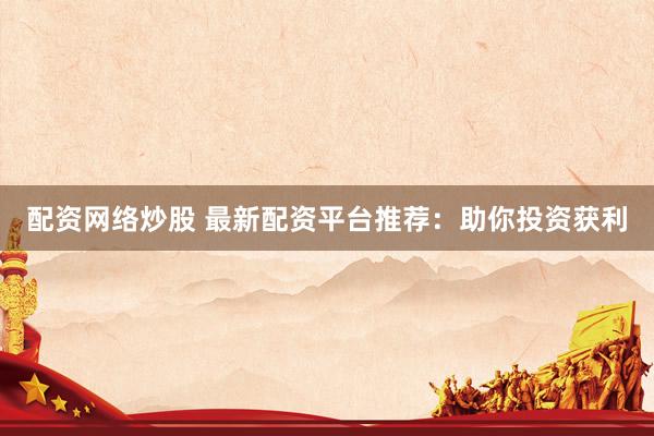 配资网络炒股 最新配资平台推荐：助你投资获利