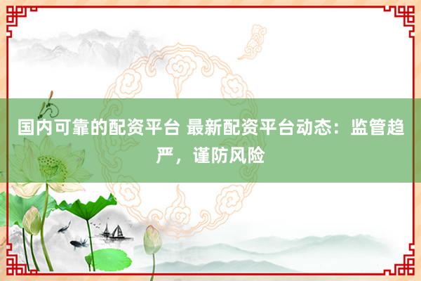 国内可靠的配资平台 最新配资平台动态：监管趋严，谨防风险
