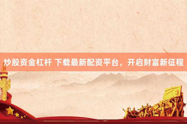 炒股资金杠杆 下载最新配资平台，开启财富新征程
