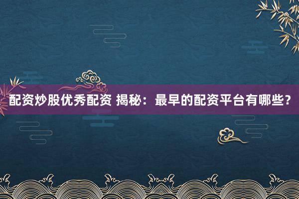 配资炒股优秀配资 揭秘：最早的配资平台有哪些？