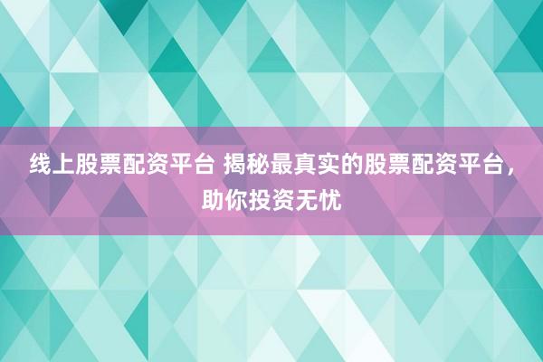 线上股票配资平台 揭秘最真实的股票配资平台，助你投资无忧