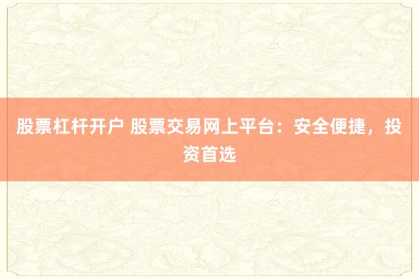 股票杠杆开户 股票交易网上平台：安全便捷，投资首选