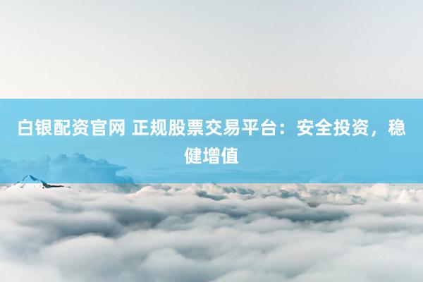 白银配资官网 正规股票交易平台：安全投资，稳健增值