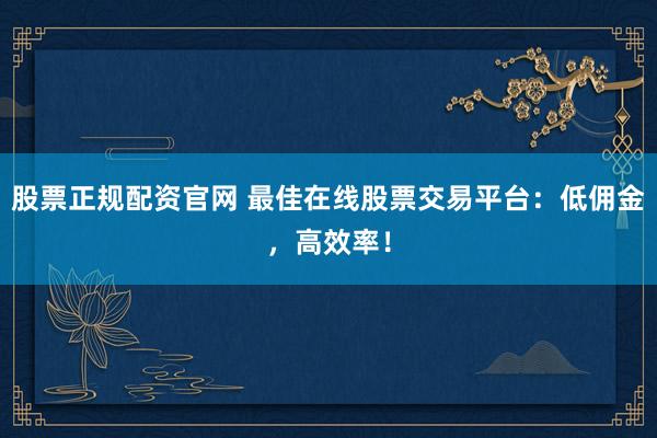 股票正规配资官网 最佳在线股票交易平台：低佣金，高效率！
