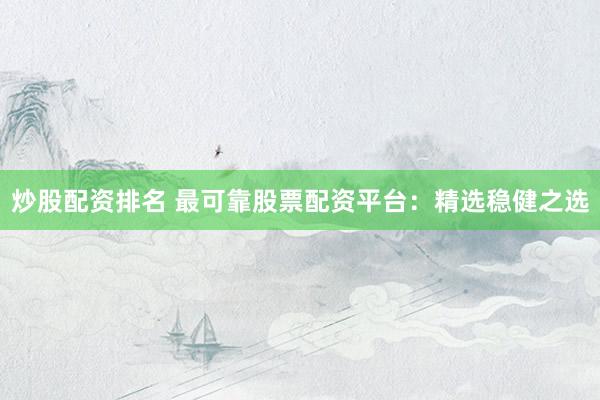 炒股配资排名 最可靠股票配资平台：精选稳健之选