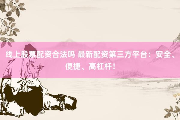 线上股票配资合法吗 最新配资第三方平台：安全、便捷、高杠杆！
