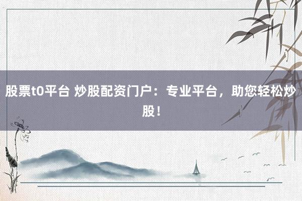 股票t0平台 炒股配资门户：专业平台，助您轻松炒股！
