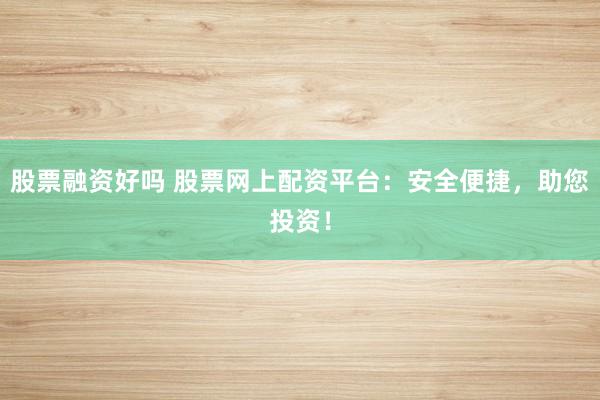 股票融资好吗 股票网上配资平台：安全便捷，助您投资！