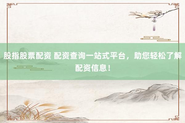 股指股票配资 配资查询一站式平台，助您轻松了解配资信息！