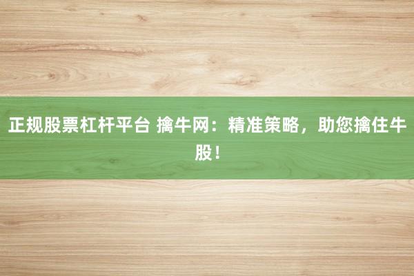 正规股票杠杆平台 擒牛网：精准策略，助您擒住牛股！