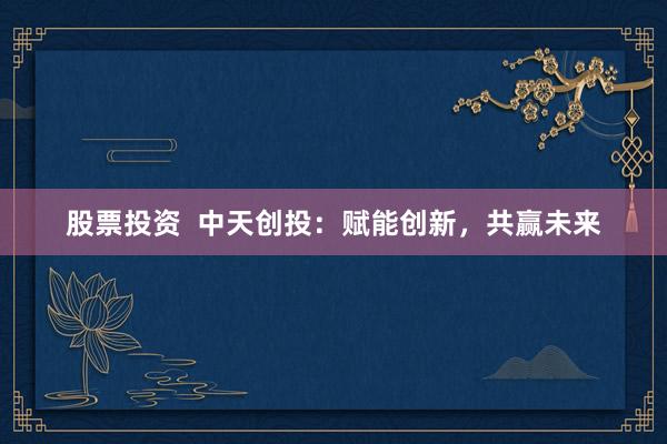 股票投资  中天创投：赋能创新，共赢未来