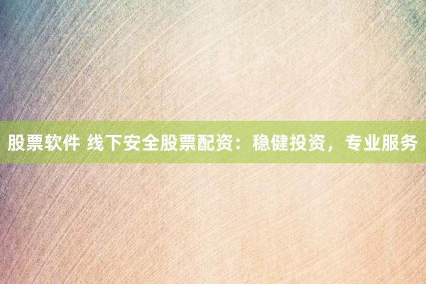 股票软件 线下安全股票配资：稳健投资，专业服务