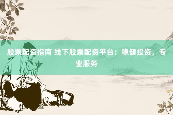 股票配资指南 线下股票配资平台：稳健投资，专业服务