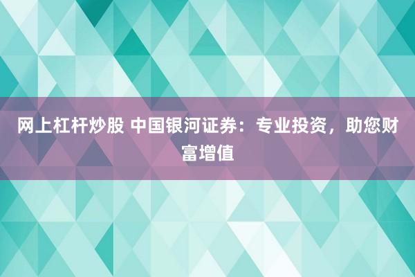 网上杠杆炒股 中国银河证券：专业投资，助您财富增值