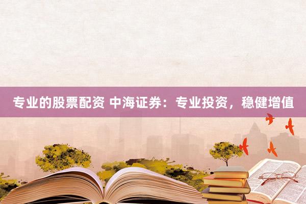 专业的股票配资 中海证券：专业投资，稳健增值