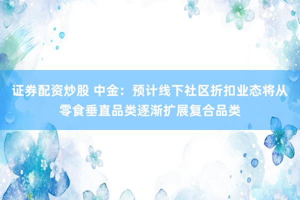 证券配资炒股 中金：预计线下社区折扣业态将从零食垂直品类逐渐扩展复合品类