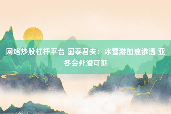 网络炒股杠杆平台 国泰君安：冰雪游加速渗透 亚冬会外溢可期