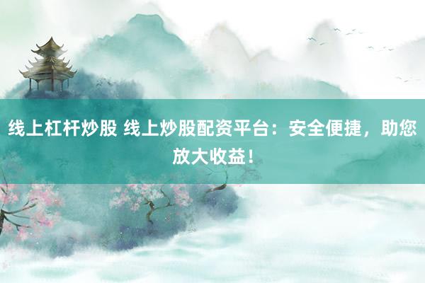 线上杠杆炒股 线上炒股配资平台：安全便捷，助您放大收益！