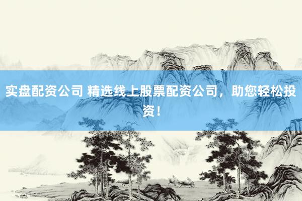 实盘配资公司 精选线上股票配资公司，助您轻松投资！