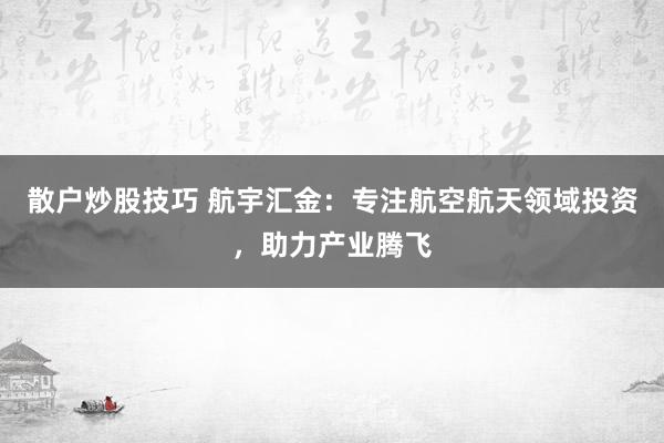散户炒股技巧 航宇汇金：专注航空航天领域投资，助力产业腾飞