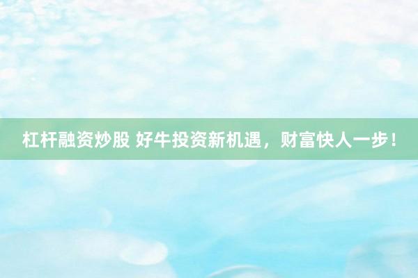 杠杆融资炒股 好牛投资新机遇，财富快人一步！