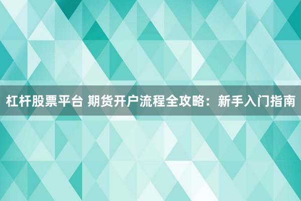 杠杆股票平台 期货开户流程全攻略：新手入门指南