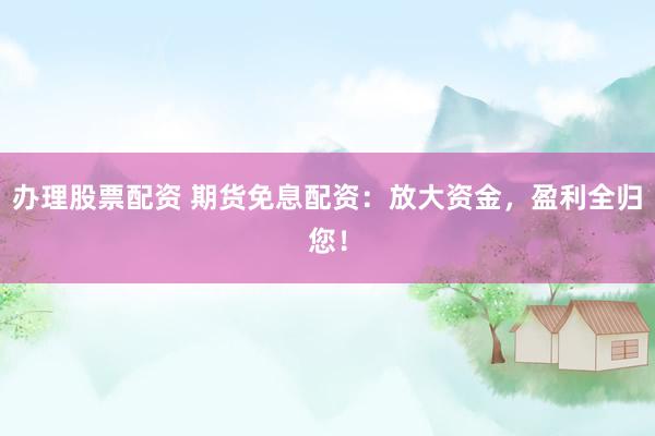 办理股票配资 期货免息配资：放大资金，盈利全归您！