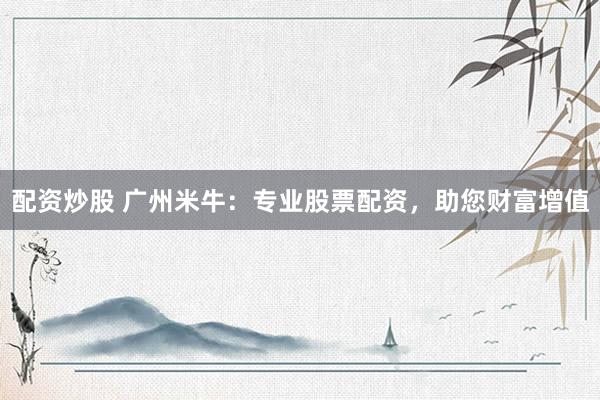 配资炒股 广州米牛：专业股票配资，助您财富增值