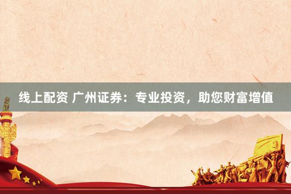 线上配资 广州证券：专业投资，助您财富增值