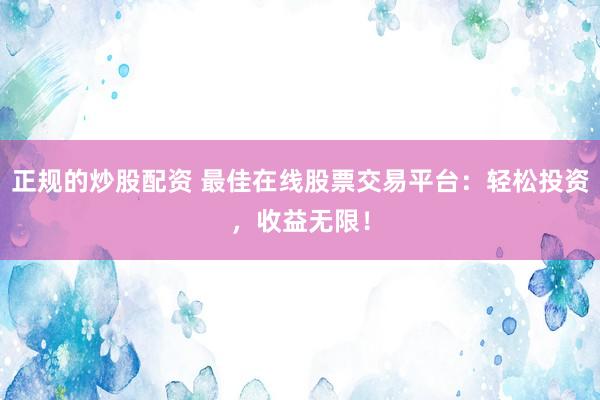 正规的炒股配资 最佳在线股票交易平台：轻松投资，收益无限！