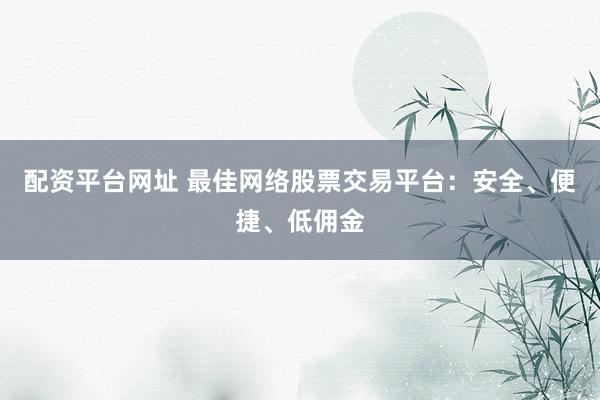 配资平台网址 最佳网络股票交易平台：安全、便捷、低佣金