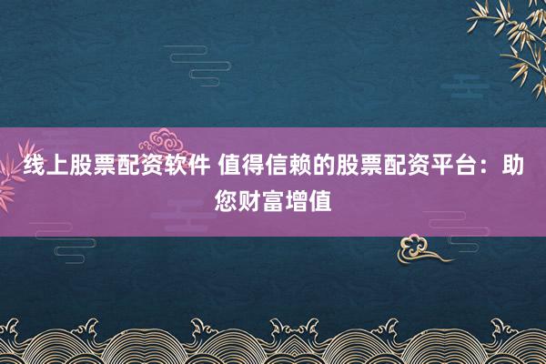 线上股票配资软件 值得信赖的股票配资平台：助您财富增值