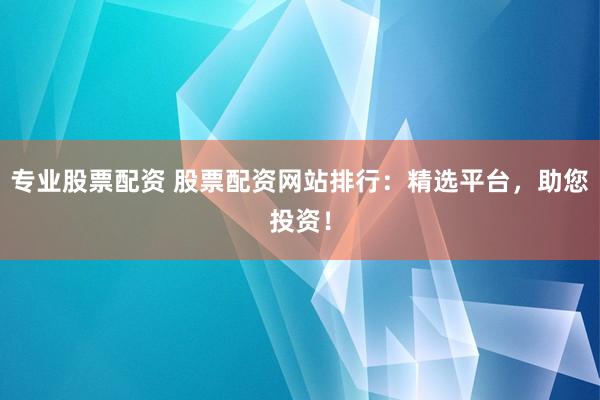 专业股票配资 股票配资网站排行：精选平台，助您投资！
