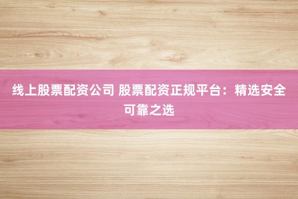 线上股票配资公司 股票配资正规平台：精选安全可靠之选