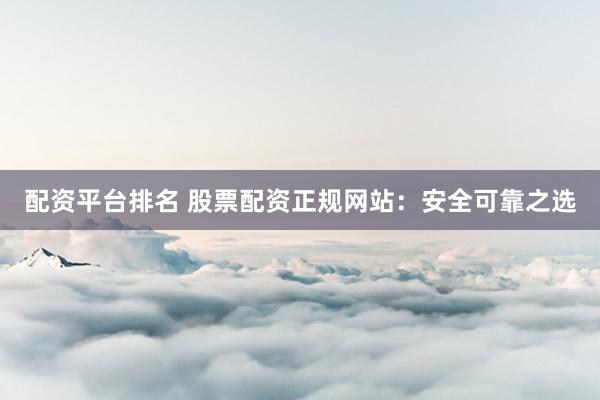 配资平台排名 股票配资正规网站：安全可靠之选