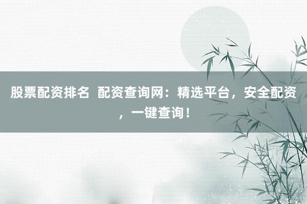股票配资排名  配资查询网：精选平台，安全配资，一键查询！