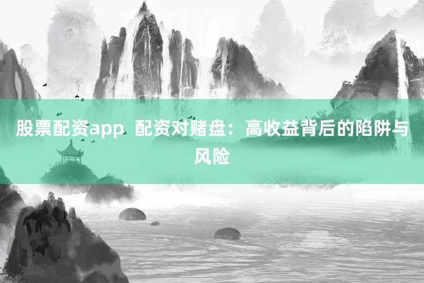 股票配资app  配资对赌盘：高收益背后的陷阱与风险