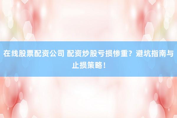 在线股票配资公司 配资炒股亏损惨重？避坑指南与止损策略！