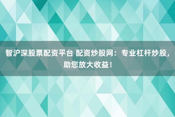 智沪深股票配资平台 配资炒股网：专业杠杆炒股，助您放大收益！