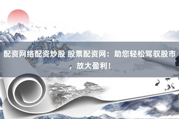 配资网络配资炒股 股票配资网：助您轻松驾驭股市，放大盈利！