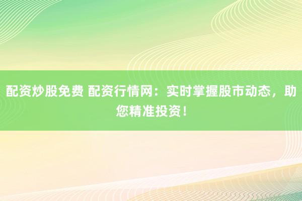 配资炒股免费 配资行情网：实时掌握股市动态，助您精准投资！