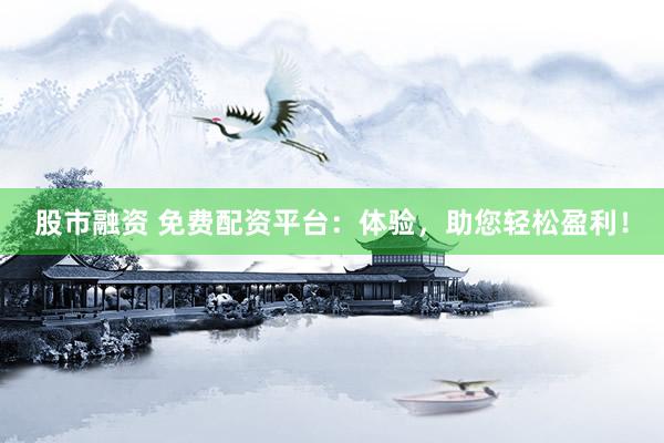 股市融资 免费配资平台：体验，助您轻松盈利！