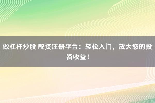 做杠杆炒股 配资注册平台：轻松入门，放大您的投资收益！